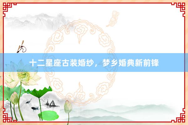 十二星座古装婚纱，梦乡婚典新前锋