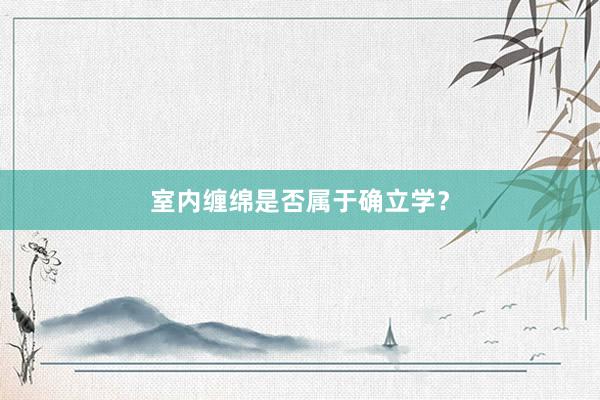 室内缠绵是否属于确立学？