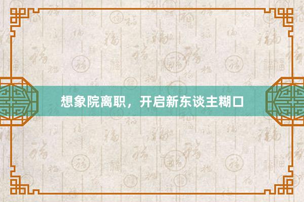 想象院离职，开启新东谈主糊口