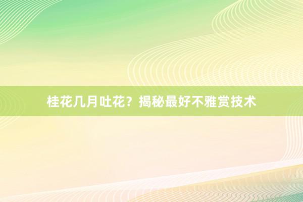 桂花几月吐花？揭秘最好不雅赏技术