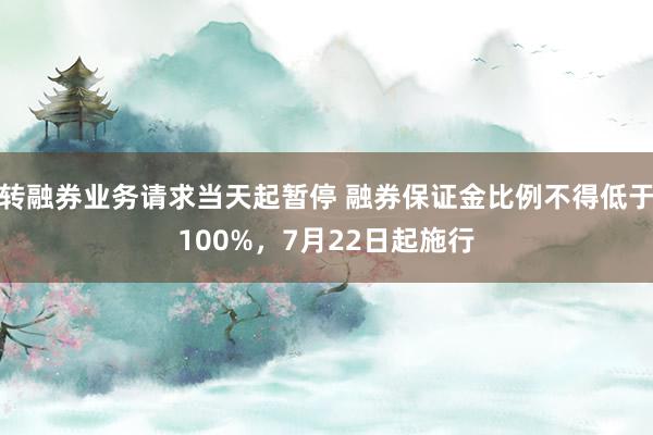 转融券业务请求当天起暂停 融券保证金比例不得低于100%，7月22日起施行