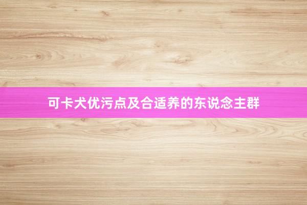 可卡犬优污点及合适养的东说念主群