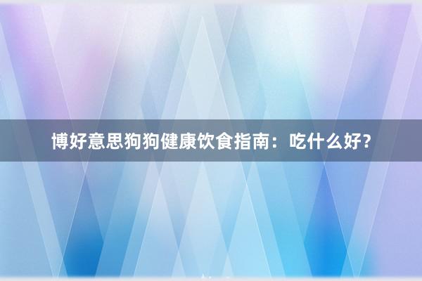 博好意思狗狗健康饮食指南：吃什么好？